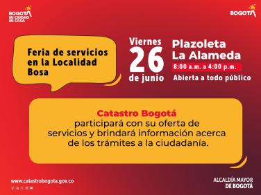 Feria de servicios en la Localidad de Bosa. Catastro Bogotá participará con su oferta de servicios y brindará información acerca de los trámites a la ciudadanía.   Fecha: viernes 26 de junio Hora: 8 a.m. a 4 p.m. Lugar: Plazoleta La Alameda. Abierta a todo público.